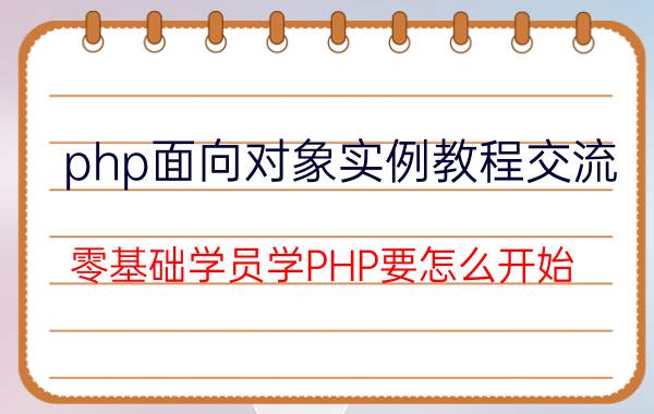 php面向对象实例教程交流 零基础学员学PHP要怎么开始？